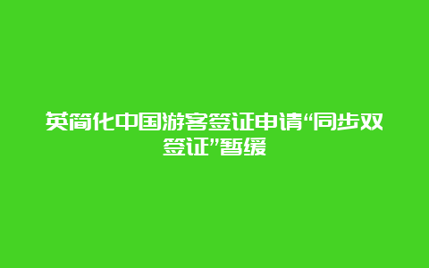 英简化中国游客签证申请“同步双签证”暂缓