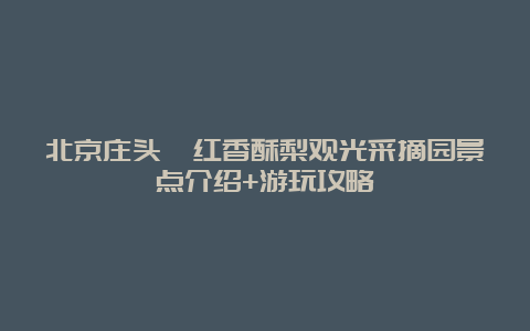 北京庄头峪红香酥梨观光采摘园景点介绍+游玩攻略