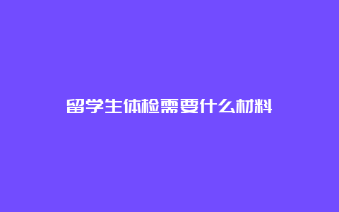 留学生体检需要什么材料