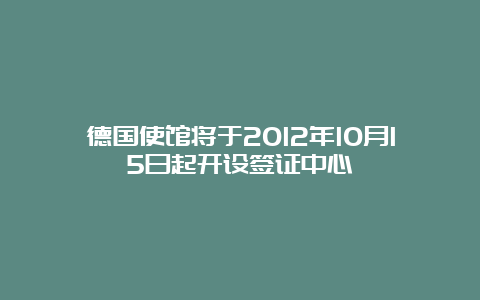 德国使馆将于2012年10月15日起开设签证中心