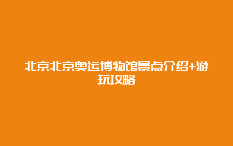 北京北京奥运博物馆景点介绍+游玩攻略