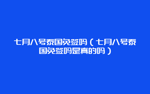 七月八号泰国免签吗（七月八号泰国免签吗是真的吗）