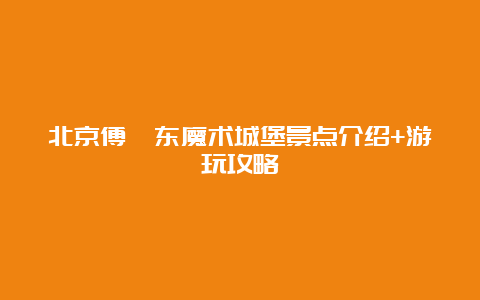 北京傅琰东魔术城堡景点介绍+游玩攻略