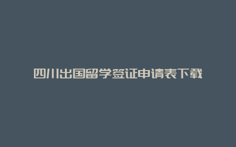 四川出国留学签证申请表下载