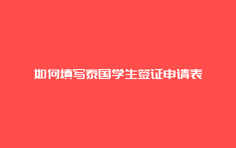 如何填写泰国学生签证申请表