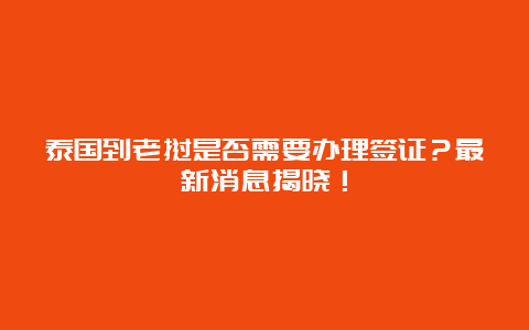 泰国到老挝是否需要办理签证？最新消息揭晓！