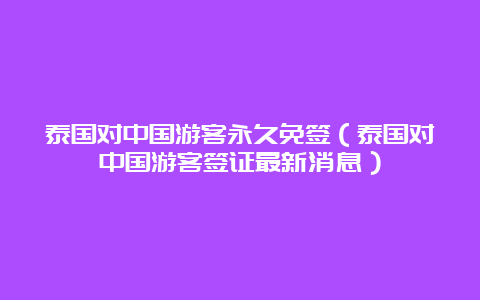 泰国对中国游客永久免签（泰国对中国游客签证最新消息）