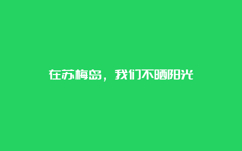 在苏梅岛，我们不晒阳光