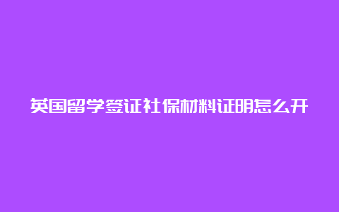 英国留学签证社保材料证明怎么开