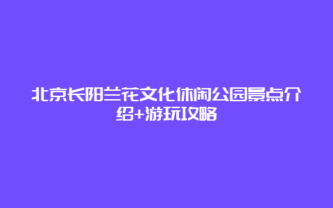 北京长阳兰花文化休闲公园景点介绍+游玩攻略