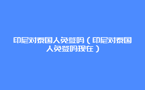 印尼对泰国人免签吗（印尼对泰国人免签吗现在）