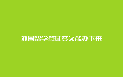 外国留学签证多久能办下来