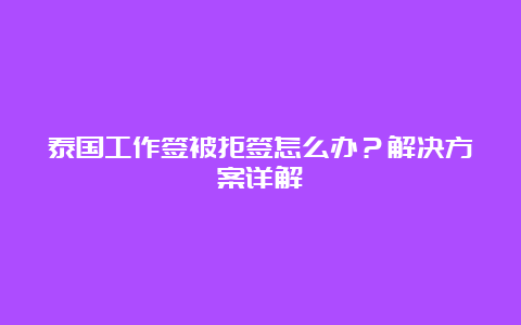 泰国工作签被拒签怎么办？解决方案详解