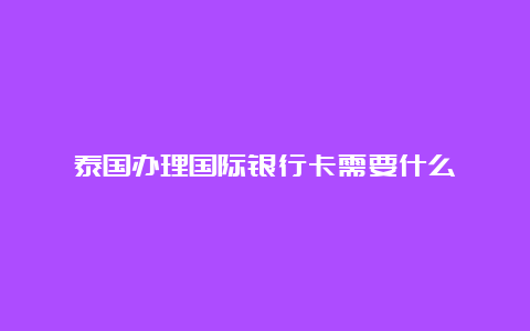 泰国办理国际银行卡需要什么