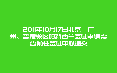 2011年10月17日北京、广州、香港领区的新西兰签证申请需要前往签证中心递交