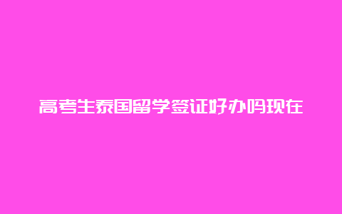 高考生泰国留学签证好办吗现在