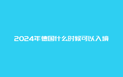 2024年德国什么时候可以入境