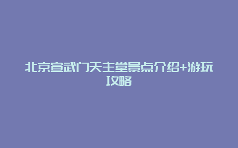 北京宣武门天主堂景点介绍+游玩攻略