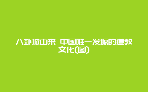 八卦城由来 中国唯一发源的道教文化(图)