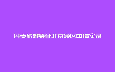 丹麦旅游签证北京领区申请实录