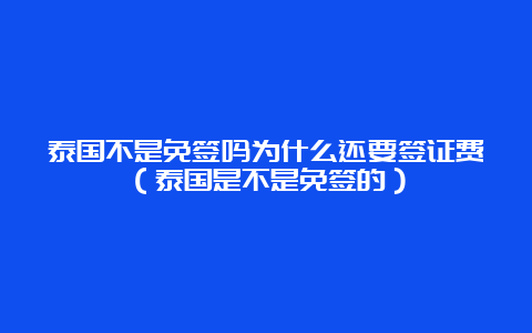 泰国不是免签吗为什么还要签证费（泰国是不是免签的）