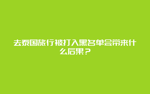 去泰国旅行被打入黑名单会带来什么后果？