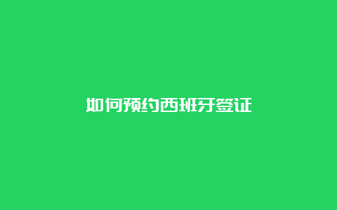 如何预约西班牙签证