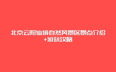 北京云阳仙境自然风景区景点介绍+游玩攻略