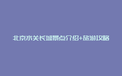 北京水关长城景点介绍+旅游攻略