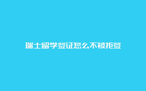 瑞士留学签证怎么不被拒签