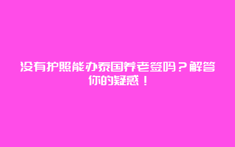 没有护照能办泰国养老签吗？解答你的疑惑！