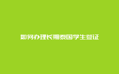 如何办理长期泰国学生签证