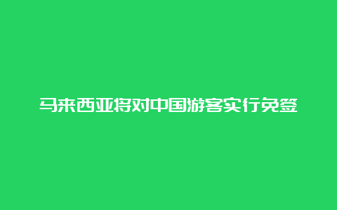 马来西亚将对中国游客实行免签