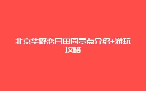 北京华野恋日田园景点介绍+游玩攻略