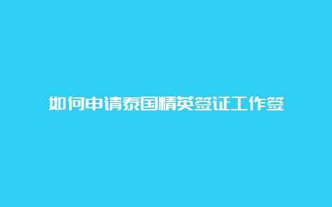 如何申请泰国精英签证工作签