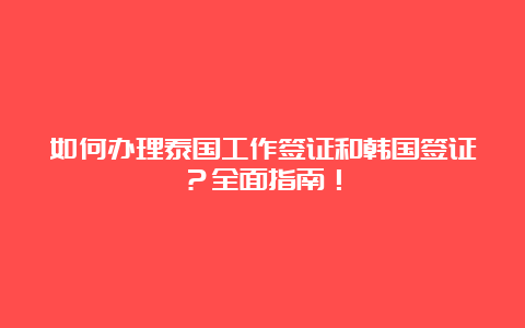 如何办理泰国工作签证和韩国签证？全面指南！