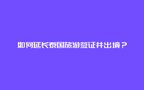 如何延长泰国旅游签证并出境？