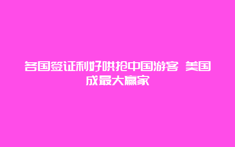 各国签证利好哄抢中国游客 美国成最大赢家