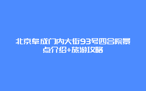 北京阜成门内大街93号四合院景点介绍+旅游攻略