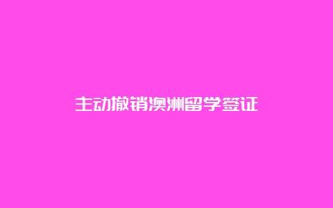 主动撤销澳洲留学签证