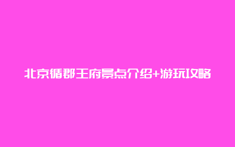 北京循郡王府景点介绍+游玩攻略