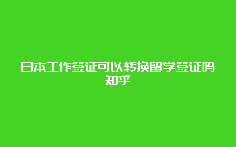 日本工作签证可以转换留学签证吗知乎