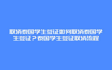 取消泰国学生签证如何取消泰国学生签证？泰国学生签证取消流程