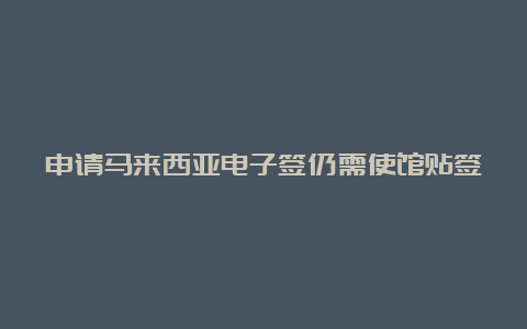 申请马来西亚电子签仍需使馆贴签