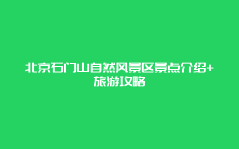 北京石门山自然风景区景点介绍+旅游攻略