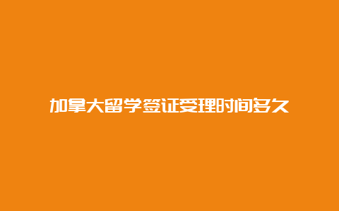 加拿大留学签证受理时间多久