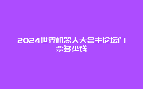 2024世界机器人大会主论坛门票多少钱