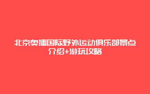 北京奥擂国际野外运动俱乐部景点介绍+游玩攻略