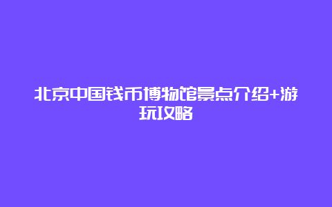 北京中国钱币博物馆景点介绍+游玩攻略