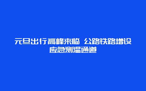 元旦出行高峰来临 公路铁路增设应急测温通道